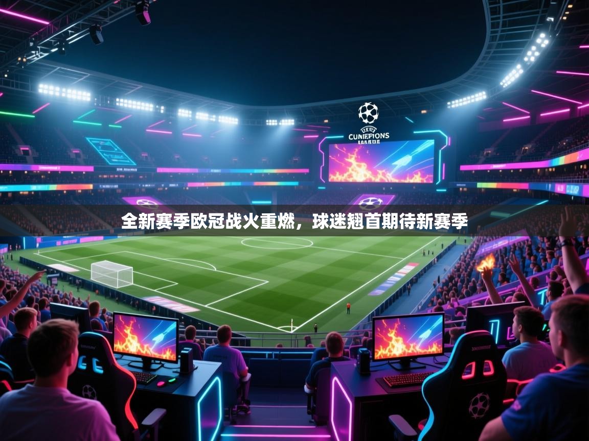 全新赛季欧冠战火重燃，球迷翘首期待新赛季  第2张